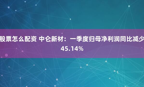 股票怎么配资 中仑新材：一季度归母净利润同比减少45.14%