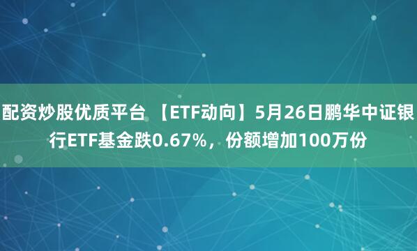 配资炒股优质平台 【ETF动向】5月26日鹏华中证银行ETF基金跌0.67%，份额增加100万份