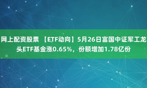 网上配资股票 【ETF动向】5月26日富国中证军工龙头ETF基金涨0.65%，份额增加1.78亿份