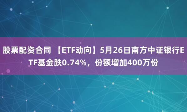 股票配资合同 【ETF动向】5月26日南方中证银行ETF基金跌0.74%，份额增加400万份