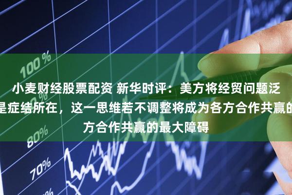 小麦财经股票配资 新华时评：美方将经贸问题泛安全化才是症结所在，这一思维若不调整将成为各方合作共赢的最大障碍