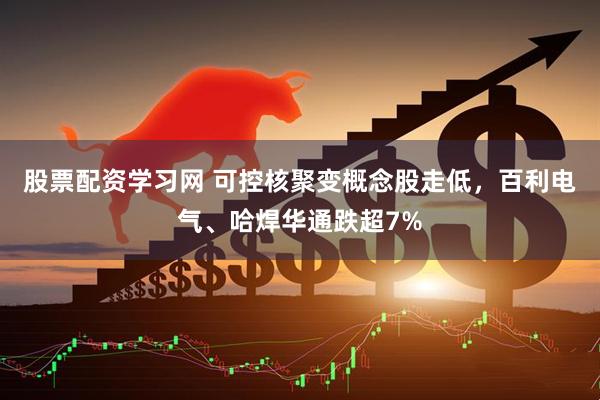 股票配资学习网 可控核聚变概念股走低，百利电气、哈焊华通跌超7%