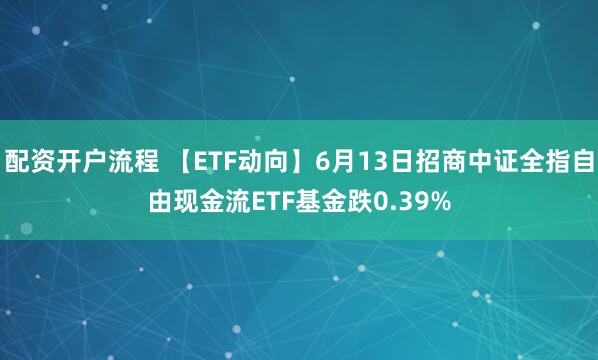 配资开户流程 【ETF动向】6月13日招商中证全指自由现金流ETF基金跌0.39%