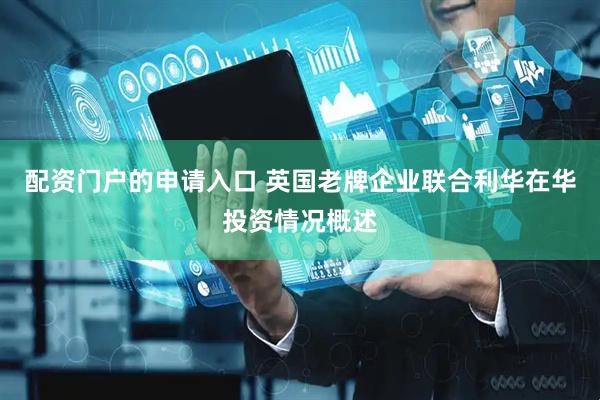 配资门户的申请入口 英国老牌企业联合利华在华投资情况概述