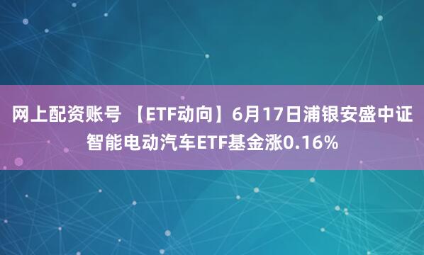 网上配资账号 【ETF动向】6月17日浦银安盛中证智能电动汽车ETF基金涨0.16%