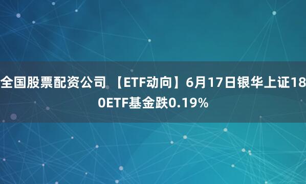 全国股票配资公司 【ETF动向】6月17日银华上证180ETF基金跌0.19%