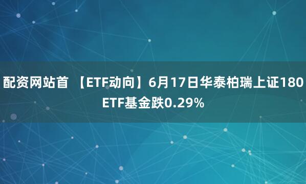 配资网站首 【ETF动向】6月17日华泰柏瑞上证180ETF基金跌0.29%