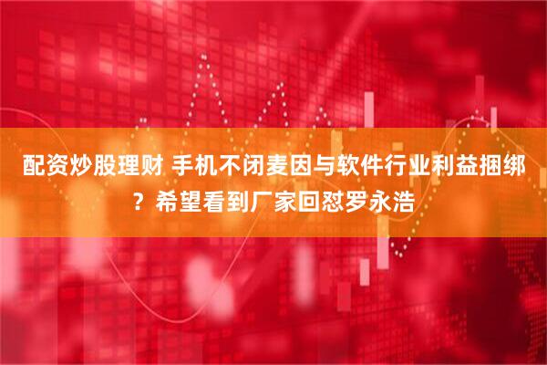 配资炒股理财 手机不闭麦因与软件行业利益捆绑？希望看到厂家回怼罗永浩
