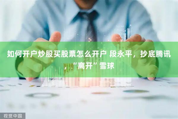 如何开户炒股买股票怎么开户 段永平，抄底腾讯，“离开”雪球