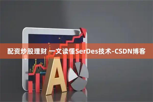 配资炒股理财 一文读懂SerDes技术-CSDN博客