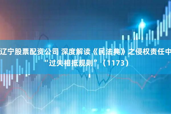 辽宁股票配资公司 深度解读《民法典》之侵权责任中“过失相抵规则”（1173）
