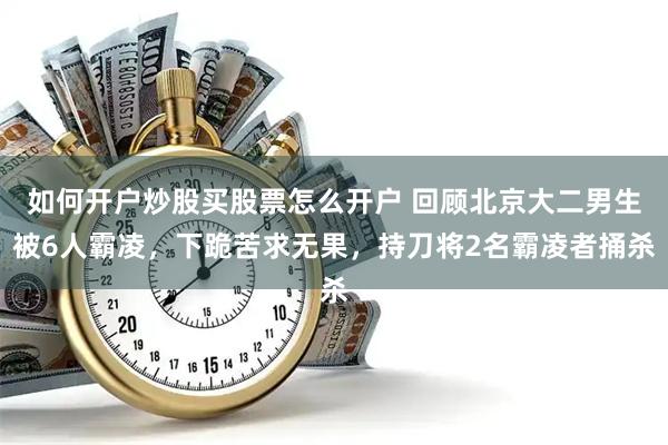 如何开户炒股买股票怎么开户 回顾北京大二男生被6人霸凌，下跪苦求无果，持刀将2名霸凌者捅杀
