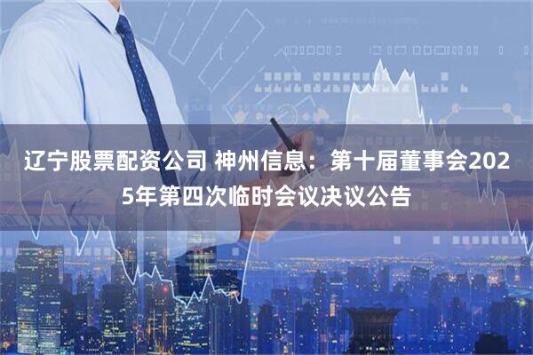 辽宁股票配资公司 神州信息：第十届董事会2025年第四次临时会议决议公告