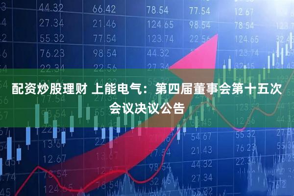 配资炒股理财 上能电气：第四届董事会第十五次会议决议公告