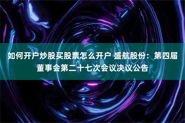 如何开户炒股买股票怎么开户 盛航股份：第四届董事会第二十七次会议决议公告