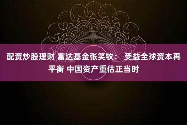 配资炒股理财 富达基金张笑牧： 受益全球资本再平衡 中国资产重估正当时