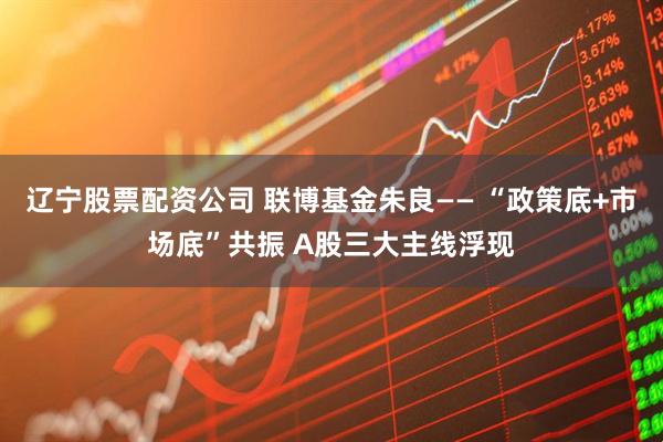 辽宁股票配资公司 联博基金朱良—— “政策底+市场底”共振 A股三大主线浮现