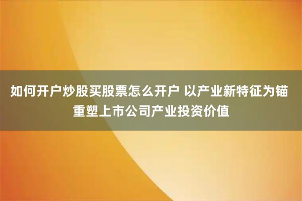 如何开户炒股买股票怎么开户 以产业新特征为锚 重塑上市公司产业投资价值