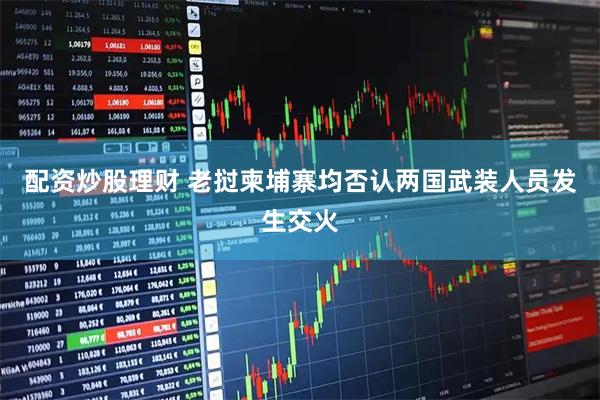 配资炒股理财 老挝柬埔寨均否认两国武装人员发生交火