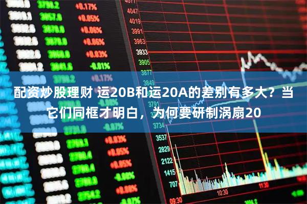 配资炒股理财 运20B和运20A的差别有多大？当它们同框才明白，为何要研制涡扇20
