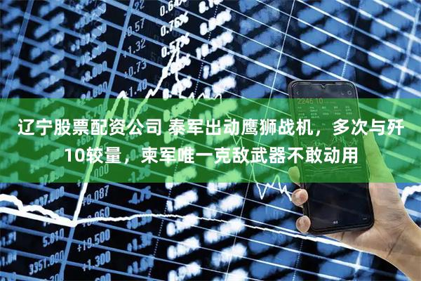 辽宁股票配资公司 泰军出动鹰狮战机，多次与歼10较量，柬军唯一克敌武器不敢动用