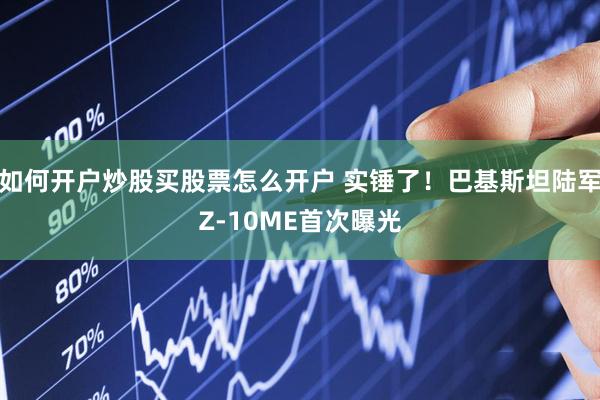 如何开户炒股买股票怎么开户 实锤了！巴基斯坦陆军Z-10ME首次曝光