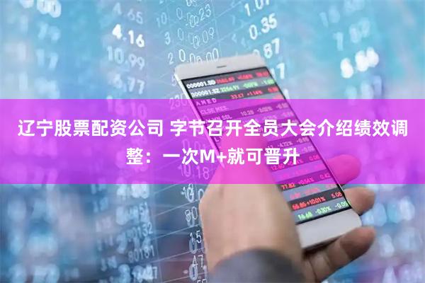 辽宁股票配资公司 字节召开全员大会介绍绩效调整：一次M+就可晋升