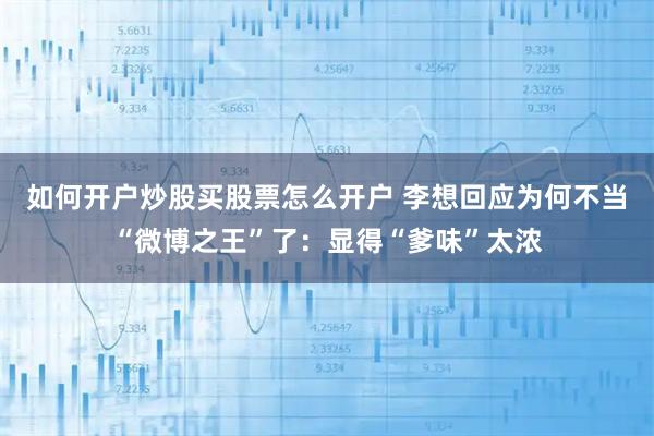 如何开户炒股买股票怎么开户 李想回应为何不当“微博之王”了：显得“爹味”太浓