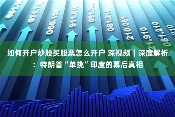 如何开户炒股买股票怎么开户 深视频｜深度解析：特朗普“单挑”印度的幕后真相