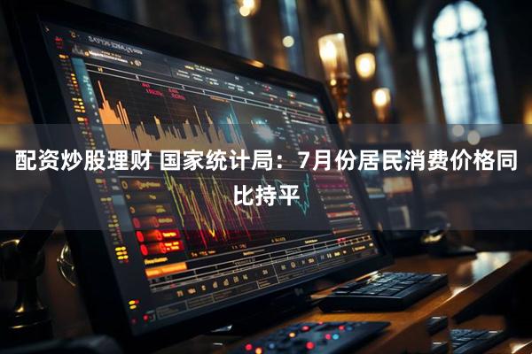 配资炒股理财 国家统计局：7月份居民消费价格同比持平