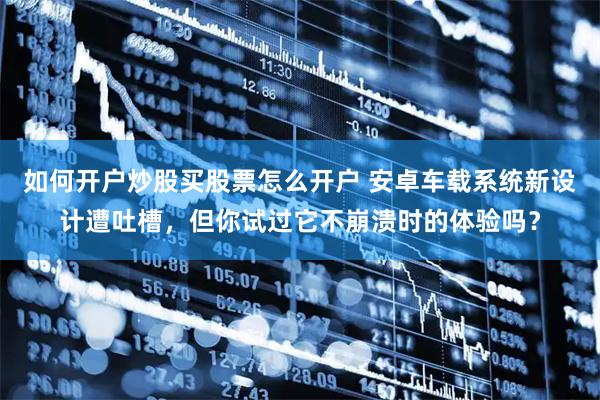 如何开户炒股买股票怎么开户 安卓车载系统新设计遭吐槽，但你试过它不崩溃时的体验吗？