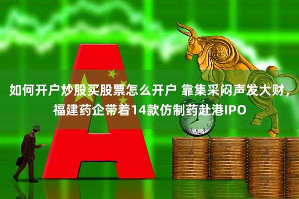 如何开户炒股买股票怎么开户 靠集采闷声发大财，福建药企带着14款仿制药赴港IPO