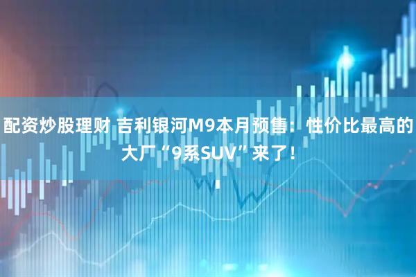 配资炒股理财 吉利银河M9本月预售：性价比最高的大厂“9系SUV”来了！