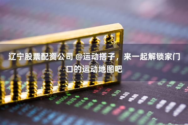 辽宁股票配资公司 @运动搭子，来一起解锁家门口的运动地图吧