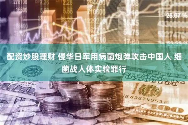配资炒股理财 侵华日军用病菌炮弹攻击中国人 细菌战人体实验罪行