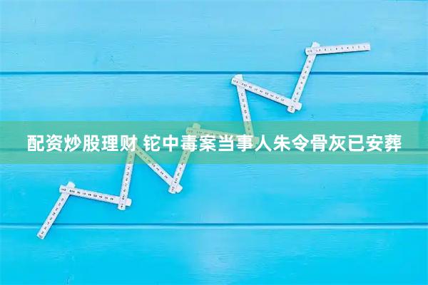 配资炒股理财 铊中毒案当事人朱令骨灰已安葬