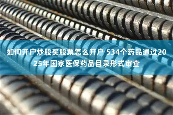 如何开户炒股买股票怎么开户 534个药品通过2025年国家医保药品目录形式审查
