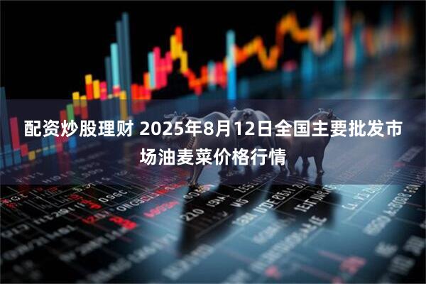 配资炒股理财 2025年8月12日全国主要批发市场油麦菜价格行情