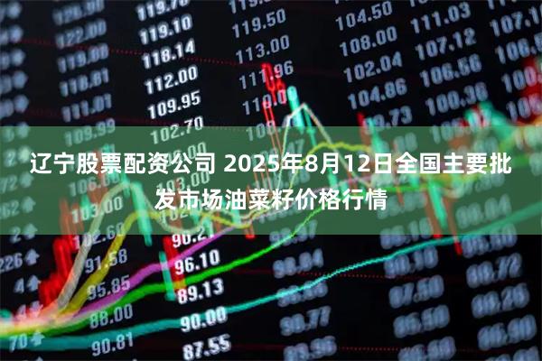 辽宁股票配资公司 2025年8月12日全国主要批发市场油菜籽价格行情