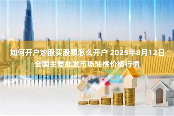 如何开户炒股买股票怎么开户 2025年8月12日全国主要批发市场油桃价格行情