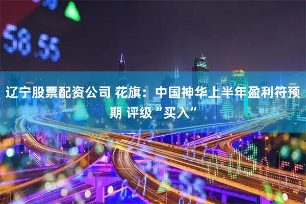 辽宁股票配资公司 花旗：中国神华上半年盈利符预期 评级“买入”