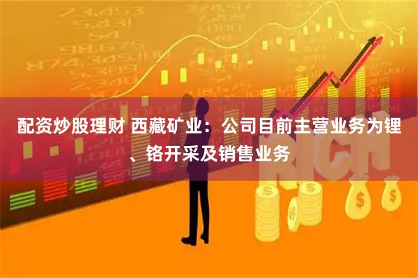 配资炒股理财 西藏矿业：公司目前主营业务为锂、铬开采及销售业务