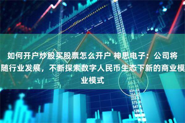 如何开户炒股买股票怎么开户 神思电子：公司将跟随行业发展，不断探索数字人民币生态下新的商业模式