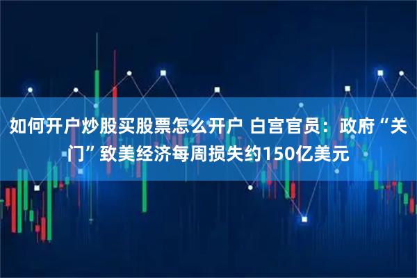 如何开户炒股买股票怎么开户 白宫官员：政府“关门”致美经济每周损失约150亿美元