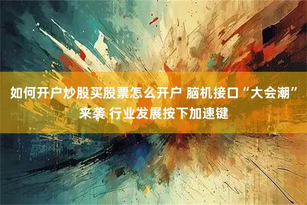 如何开户炒股买股票怎么开户 脑机接口“大会潮”来袭 行业发展按下加速键