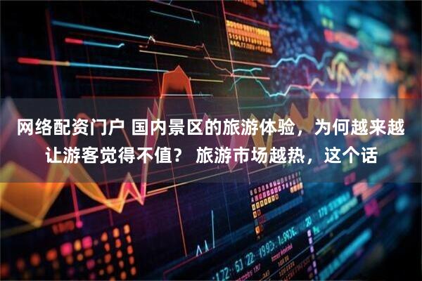 网络配资门户 国内景区的旅游体验,为何越来越让游客觉得不值? 旅游市场越热,这个话