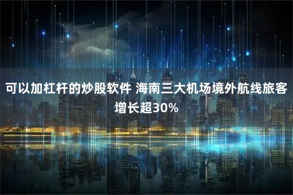 可以加杠杆的炒股软件 海南三大机场境外航线旅客增长超30%
