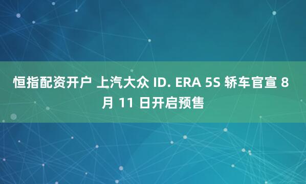 恒指配资开户 上汽大众 ID. ERA 5S 轿车官宣 8 月 11 日开启预售