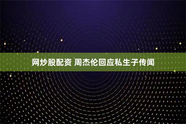 网炒股配资 周杰伦回应私生子传闻