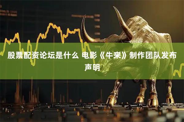 股票配资论坛是什么 电影《牛来》制作团队发布声明